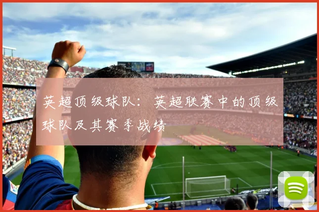 英超顶级球队：英超联赛中的顶级球队及其赛季战绩