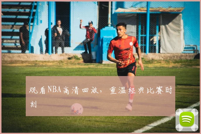 观看NBA高清回放，重温经典比赛时刻