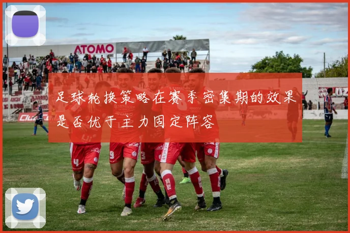 足球轮换策略在赛季密集期的效果是否优于主力固定阵容