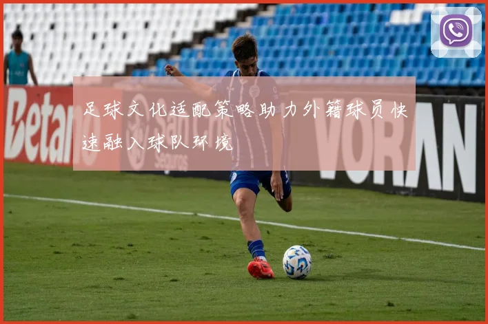 足球文化适配策略助力外籍球员快速融入球队环境