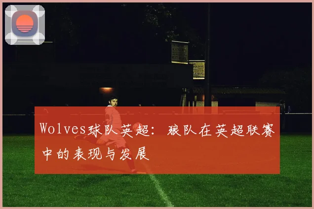 Wolves球队英超：狼队在英超联赛中的表现与发展