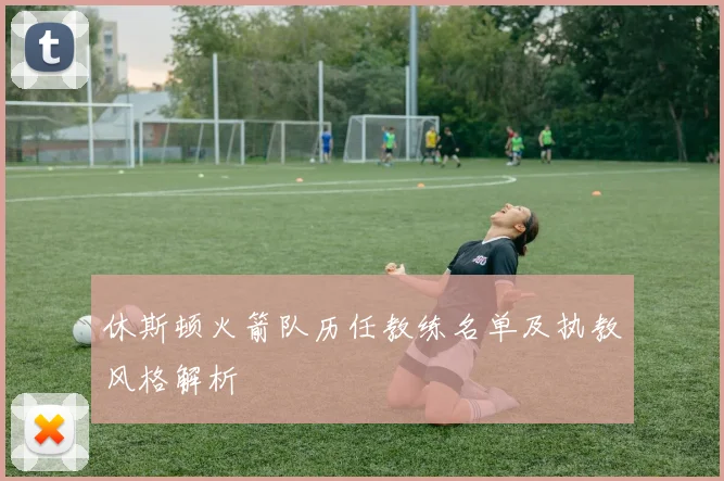 休斯顿火箭队历任教练名单及执教风格解析