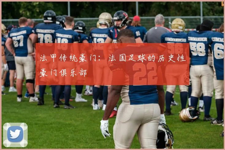 法甲传统豪门:法国足球的历史性豪门俱乐部