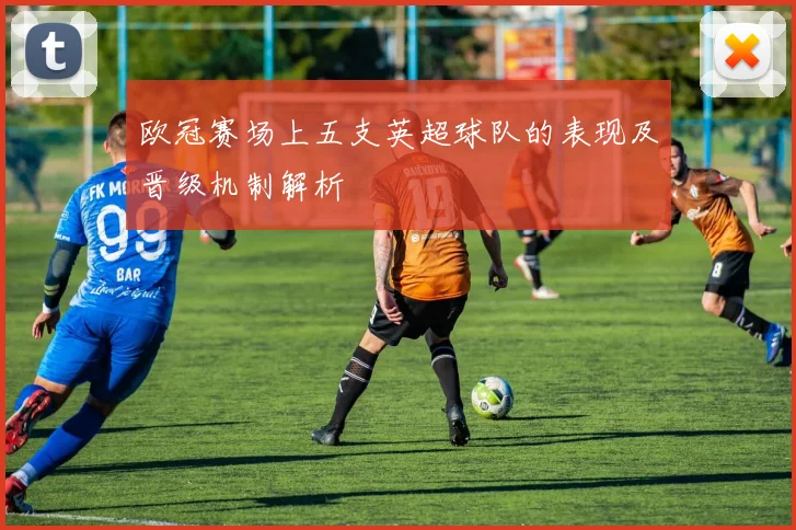 欧冠赛场上五支英超球队的表现及晋级机制解析