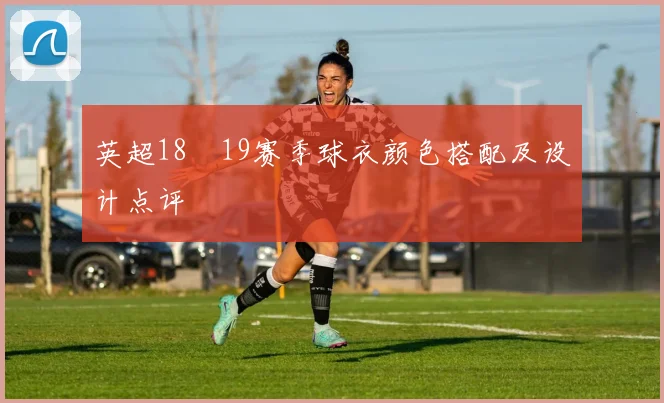 英超18–19赛季球衣颜色搭配及设计点评