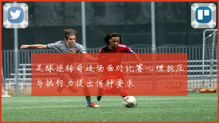 足球逆转奇迹场面对比赛心理抗压与执行力提出何种要求