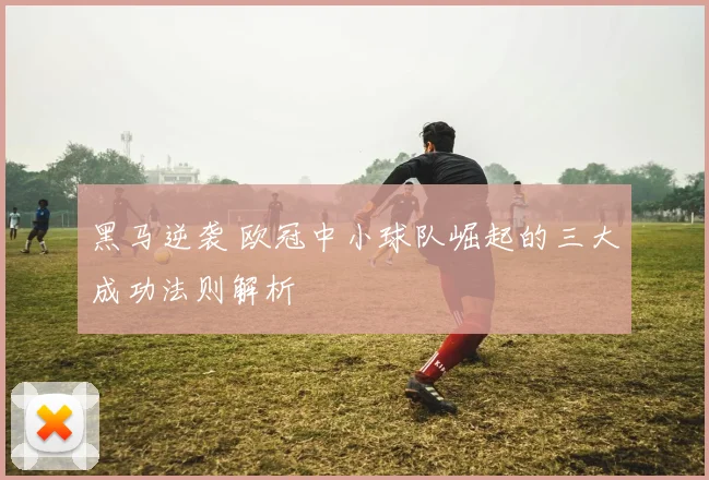 黑马逆袭 欧冠中小球队崛起的三大成功法则解析