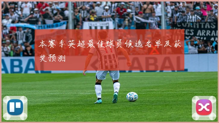 本赛季英超最佳球员候选名单及获奖预测