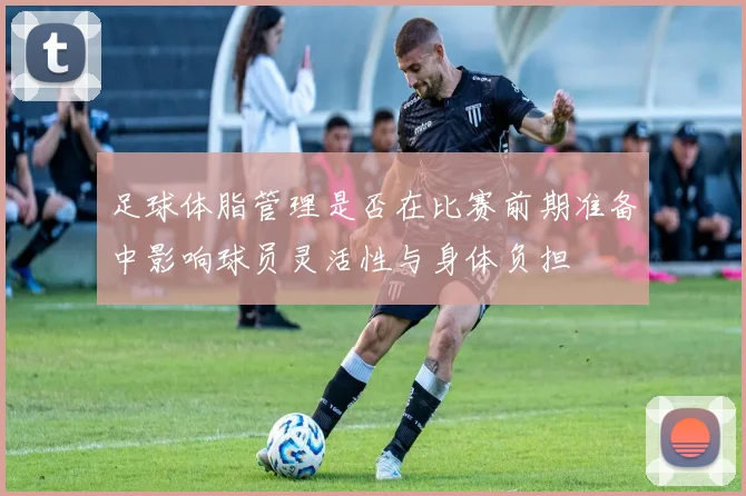 足球体脂管理是否在比赛前期准备中影响球员灵活性与身体负担