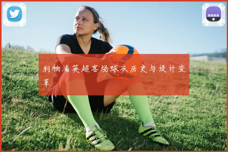 利物浦英超客场球衣历史与设计变革