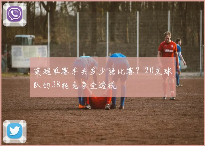 英超单赛季共多少场比赛？20支球队的38轮竞争全透视